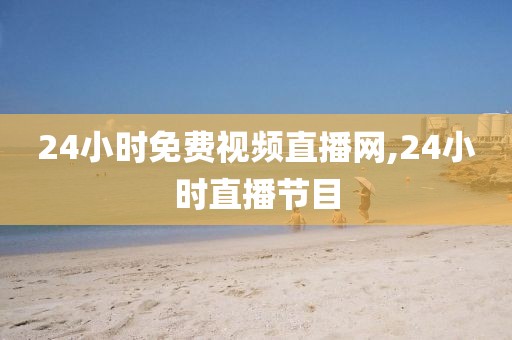 24小时免费视频直播网,24小时直播节目