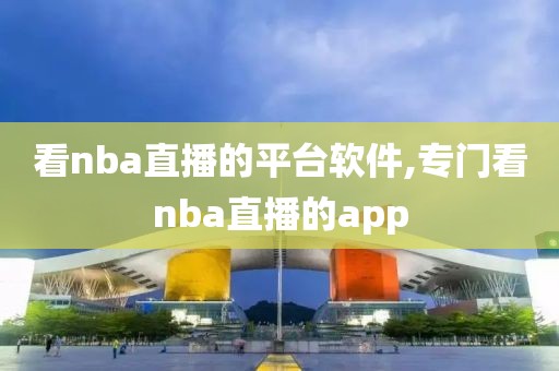 看nba直播的平台软件,专门看nba直播的app