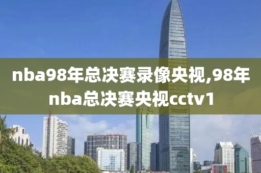 nba98年总决赛录像央视,98年nba总决赛央视cctv1