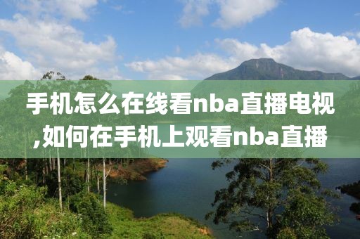 手机怎么在线看nba直播电视,如何在手机上观看nba直播