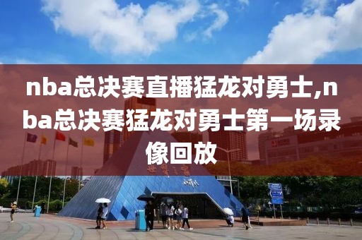 nba总决赛直播猛龙对勇士,nba总决赛猛龙对勇士第一场录像回放