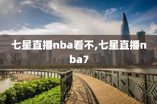 七星直播nba看不,七星直播nba7