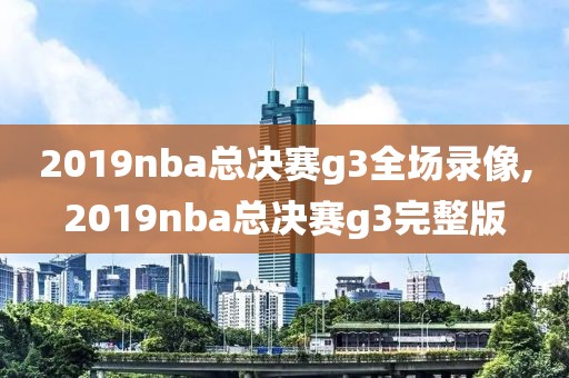 2019nba总决赛g3全场录像,2019nba总决赛g3完整版