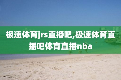 极速体育jrs直播吧,极速体育直播吧体育直播nba