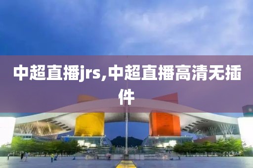中超直播jrs,中超直播高清无插件