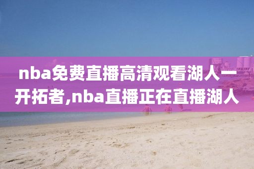 nba免费直播高清观看湖人一开拓者,nba直播正在直播湖人