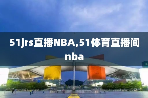 51jrs直播NBA,51体育直播间nba