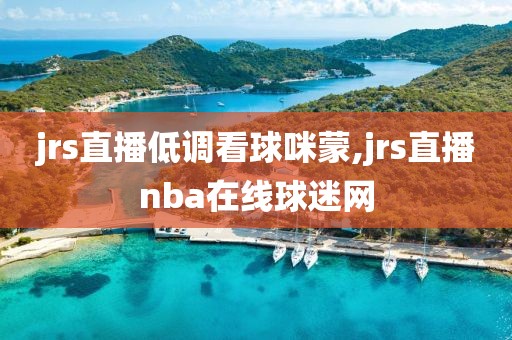 jrs直播低调看球咪蒙,jrs直播nba在线球迷网