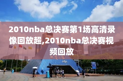 2010nba总决赛第1场高清录像回放超,2010nba总决赛视频回放