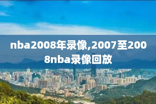 nba2008年录像,2007至2008nba录像回放