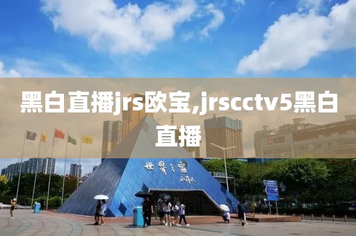 黑白直播jrs欧宝,jrscctv5黑白直播