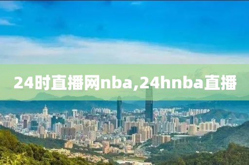 24时直播网nba,24hnba直播