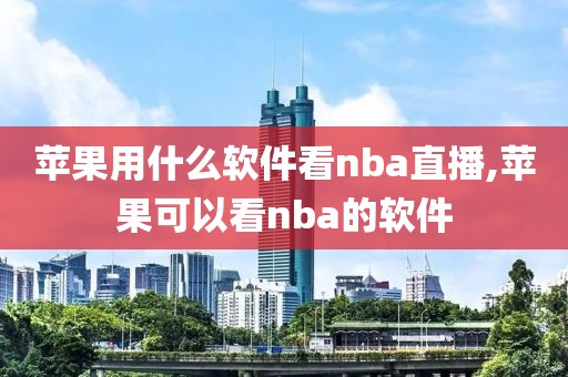 苹果用什么软件看nba直播,苹果可以看nba的软件