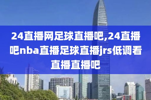 24直播网足球直播吧,24直播吧nba直播足球直播jrs低调看直播直播吧