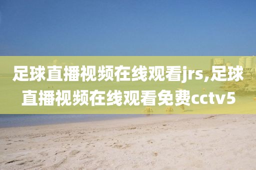 足球直播视频在线观看jrs,足球直播视频在线观看免费cctv5