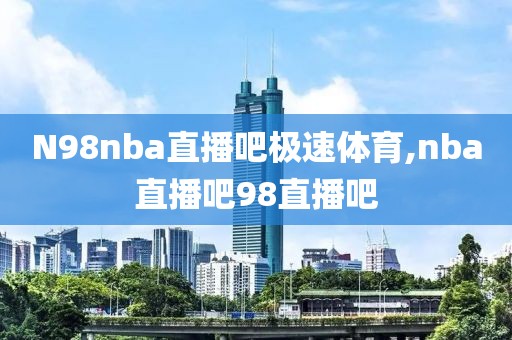 N98nba直播吧极速体育,nba直播吧98直播吧