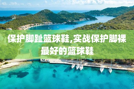 保护脚趾篮球鞋,实战保护脚裸最好的篮球鞋