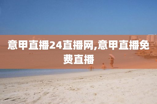 意甲直播24直播网,意甲直播免费直播