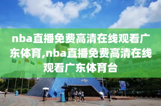 nba直播免费高清在线观看广东体育,nba直播免费高清在线观看广东体育台