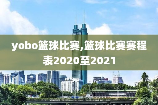 yobo篮球比赛,篮球比赛赛程表2020至2021