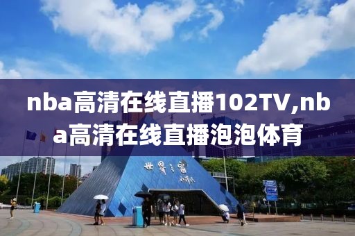 nba高清在线直播102TV,nba高清在线直播泡泡体育