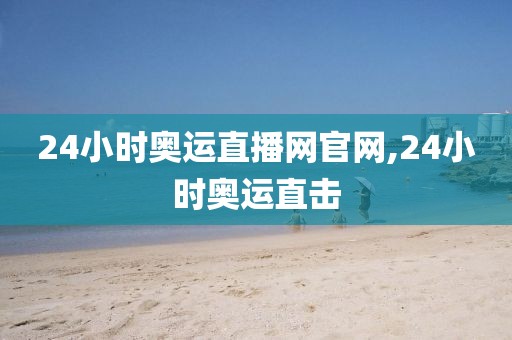 24小时奥运直播网官网,24小时奥运直击