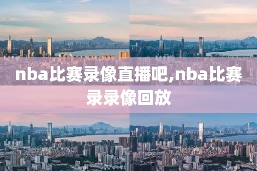 nba比赛录像直播吧,nba比赛录录像回放