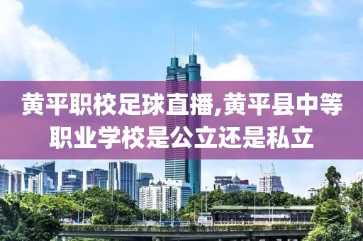 黄平职校足球直播,黄平县中等职业学校是公立还是私立