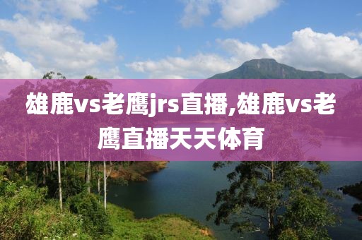 雄鹿vs老鹰jrs直播,雄鹿vs老鹰直播天天体育