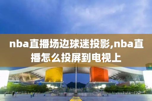 nba直播场边球迷投影,nba直播怎么投屏到电视上