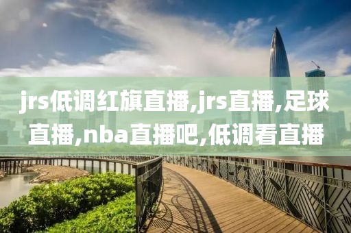 jrs低调红旗直播,jrs直播,足球直播,nba直播吧,低调看直播