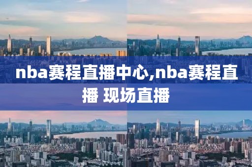 nba赛程直播中心,nba赛程直播 现场直播