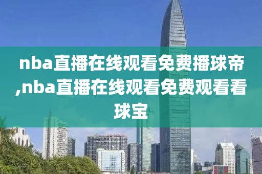 nba直播在线观看免费播球帝,nba直播在线观看免费观看看球宝