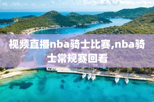 视频直播nba骑士比赛,nba骑士常规赛回看