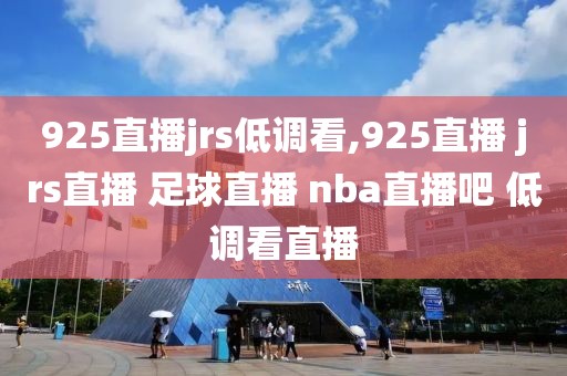 925直播jrs低调看,925直播 jrs直播 足球直播 nba直播吧 低调看直播