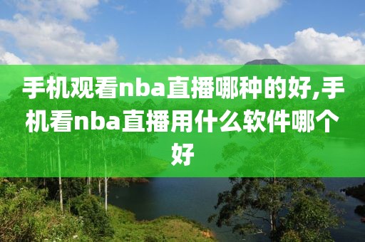 手机观看nba直播哪种的好,手机看nba直播用什么软件哪个好