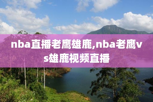 nba直播老鹰雄鹿,nba老鹰vs雄鹿视频直播