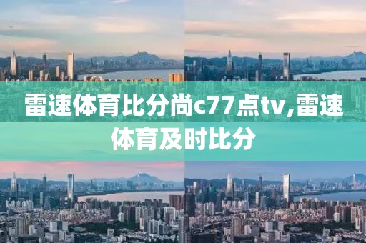 雷速体育比分尚c77点tv,雷速体育及时比分