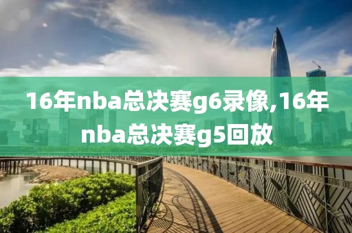 16年nba总决赛g6录像,16年nba总决赛g5回放