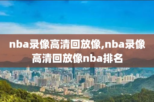 nba录像高清回放像,nba录像高清回放像nba排名