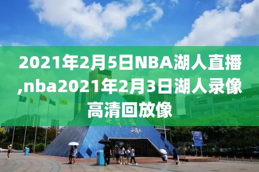 2021年2月5日NBA湖人直播,nba2021年2月3日湖人录像高清回放像