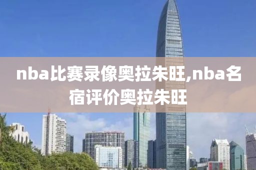 nba比赛录像奥拉朱旺,nba名宿评价奥拉朱旺