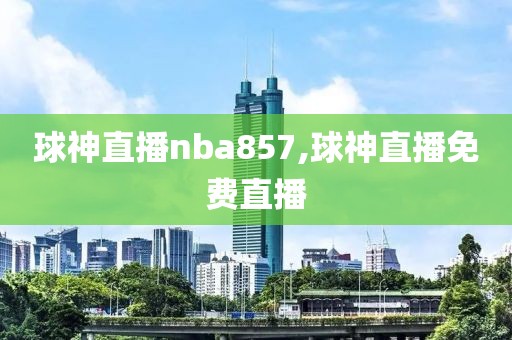 球神直播nba857,球神直播免费直播