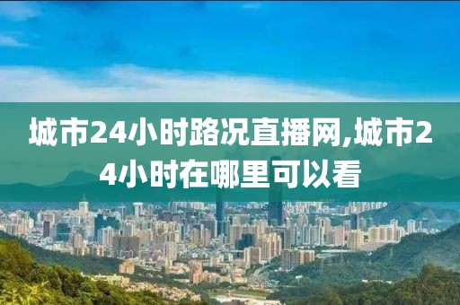 城市24小时路况直播网,城市24小时在哪里可以看