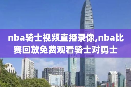 nba骑士视频直播录像,nba比赛回放免费观看骑士对勇士