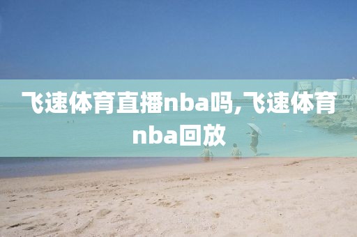 飞速体育直播nba吗,飞速体育nba回放