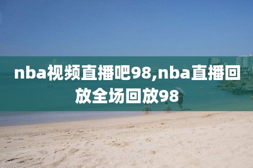nba视频直播吧98,nba直播回放全场回放98