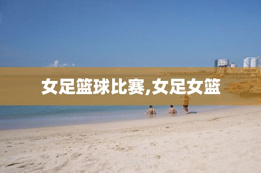 女足篮球比赛,女足女篮