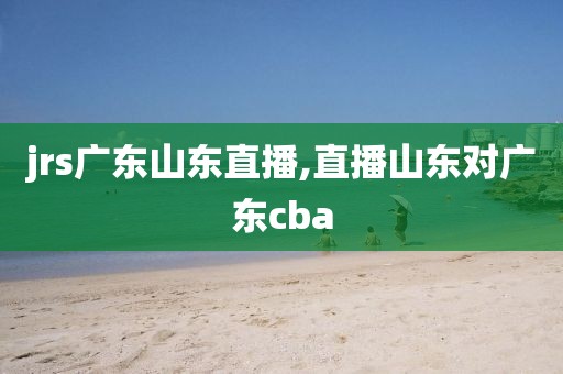 jrs广东山东直播,直播山东对广东cba