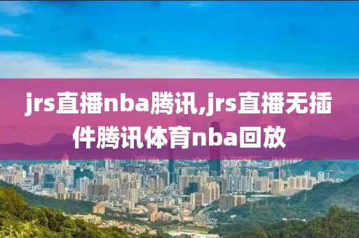 jrs直播nba腾讯,jrs直播无插件腾讯体育nba回放